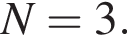 N=3.