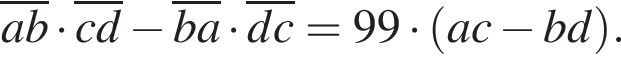\overlinea b умно­жить на \overlinec d минус \overlineb a умно­жить на \overlined c=99 умно­жить на левая круг­лая скоб­ка a c минус b d пра­вая круг­лая скоб­ка .