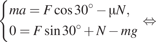  си­сте­ма вы­ра­же­ний  новая стро­ка ma= F ко­си­нус 30 гра­ду­сов минус \mu N, новая стро­ка 0=F синус 30 гра­ду­сов плюс N минус mg конец си­сте­мы . рав­но­силь­но 