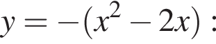 y= минус левая круглая скобка x в квадрате минус 2x правая круглая скобка :