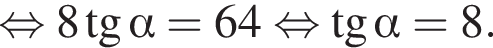  рав­но­силь­но 8 тан­генс альфа =64 рав­но­силь­но тан­генс альфа =8.