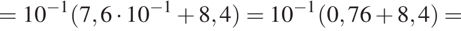 = 10 в сте­пе­ни левая круг­лая скоб­ка минус 1 пра­вая круг­лая скоб­ка левая круг­лая скоб­ка 7,6 умно­жить на 10 в сте­пе­ни левая круг­лая скоб­ка минус 1 пра­вая круг­лая скоб­ка плюс 8,4 пра­вая круг­лая скоб­ка = 10 в сте­пе­ни левая круг­лая скоб­ка минус 1 пра­вая круг­лая скоб­ка левая круг­лая скоб­ка 0,76 плюс 8,4 пра­вая круг­лая скоб­ка =