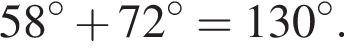  58 гра­ду­сов плюс 72 гра­ду­сов = 130 гра­ду­сов.