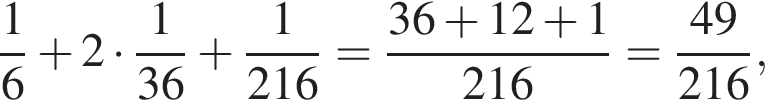  дробь: чис­ли­тель: 1, зна­ме­на­тель: 6 конец дроби плюс 2 умно­жить на дробь: чис­ли­тель: 1, зна­ме­на­тель: 36 конец дроби плюс дробь: чис­ли­тель: 1, зна­ме­на­тель: 216 конец дроби = дробь: чис­ли­тель: 36 плюс 12 плюс 1, зна­ме­на­тель: 216 конец дроби = дробь: чис­ли­тель: 49, зна­ме­на­тель: 216 конец дроби , 