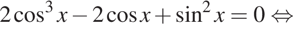 2 косинус в кубе x минус 2 косинус x плюс синус в квадрате x = 0 равносильно