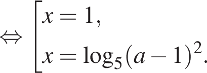  рав­но­силь­но со­во­куп­ность вы­ра­же­ний x = 1, x = ло­га­рифм по ос­но­ва­нию 5 левая круг­лая скоб­ка a минус 1 пра­вая круг­лая скоб­ка в квад­ра­те . конец со­во­куп­но­сти .