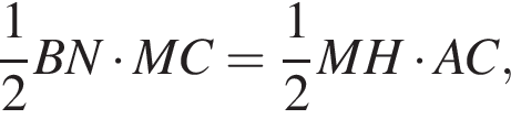  дробь: чис­ли­тель: 1, зна­ме­на­тель: 2 конец дроби BN умно­жить на MC= дробь: чис­ли­тель: 1, зна­ме­на­тель: 2 конец дроби MH умно­жить на AC,