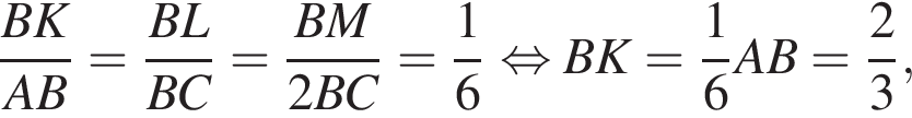  дробь: чис­ли­тель: BK, зна­ме­на­тель: AB конец дроби = дробь: чис­ли­тель: BL, зна­ме­на­тель: BC конец дроби = дробь: чис­ли­тель: BM, зна­ме­на­тель: 2BC конец дроби = дробь: чис­ли­тель: 1, зна­ме­на­тель: 6 конец дроби рав­но­силь­но BK= дробь: чис­ли­тель: 1, зна­ме­на­тель: 6 конец дроби AB= дробь: чис­ли­тель: 2, зна­ме­на­тель: 3 конец дроби , 
