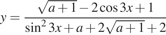 y= дробь: чис­ли­тель: ко­рень из: на­ча­ло ар­гу­мен­та: a плюс 1 конец ар­гу­мен­та минус 2 ко­си­нус 3x плюс 1, зна­ме­на­тель: синус в квад­ра­те 3x плюс a плюс 2 ко­рень из: на­ча­ло ар­гу­мен­та: a плюс 1 конец ар­гу­мен­та плюс 2 конец дроби 