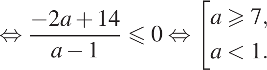  рав­но­силь­но дробь: чис­ли­тель: минус 2a плюс 14, зна­ме­на­тель: a минус 1 конец дроби мень­ше или равно 0 рав­но­силь­но со­во­куп­ность вы­ра­же­ний a боль­ше или равно 7, a мень­ше 1. конец со­во­куп­но­сти . 