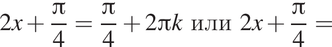 2x плюс дробь: чис­ли­тель: Пи , зна­ме­на­тель: 4 конец дроби = дробь: чис­ли­тель: Пи , зна­ме­на­тель: 4 конец дроби плюс 2 Пи kили2x плюс дробь: чис­ли­тель: Пи , зна­ме­на­тель: 4 конец дроби = 