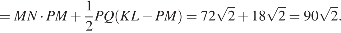 = MN умно­жить на PM плюс дробь: чис­ли­тель: 1, зна­ме­на­тель: 2 конец дроби PQ левая круг­лая скоб­ка KL минус PM пра­вая круг­лая скоб­ка = 72 ко­рень из: на­ча­ло ар­гу­мен­та: 2 конец ар­гу­мен­та плюс 18 ко­рень из: на­ча­ло ар­гу­мен­та: 2 конец ар­гу­мен­та = 90 ко­рень из: на­ча­ло ар­гу­мен­та: 2 конец ар­гу­мен­та . 