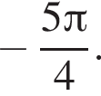  минус дробь: чис­ли­тель: 5 Пи , зна­ме­на­тель: 4 конец дроби . 