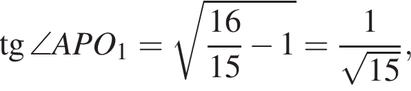 тангенс \angle APO_1 = корень из: начало аргумента: дробь: числитель: 16, знаменатель: 15 конец дроби минус 1 конец аргумента = дробь: числитель: 1, знаменатель: корень из: начало аргумента: 15 конец аргумента конец дроби ,