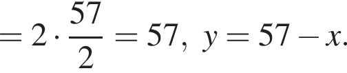 =2 умножить на дробь: числитель: 57, знаменатель: 2 конец дроби =57,y=57 минус x.