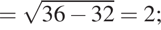 = ко­рень из: на­ча­ло ар­гу­мен­та: 36 минус 32 конец ар­гу­мен­та =2;