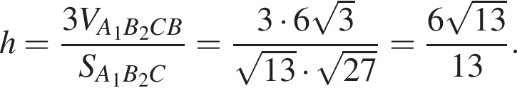  h = дробь: чис­ли­тель: 3V_A_1B_2CB, зна­ме­на­тель: S_A_1B_2C конец дроби = дробь: чис­ли­тель: 3 умно­жить на 6 ко­рень из: на­ча­ло ар­гу­мен­та: 3 конец ар­гу­мен­та , зна­ме­на­тель: ко­рень из: на­ча­ло ар­гу­мен­та: 13 конец ар­гу­мен­та умно­жить на ко­рень из: на­ча­ло ар­гу­мен­та: 27 конец ар­гу­мен­та конец дроби = дробь: чис­ли­тель: 6 ко­рень из: на­ча­ло ар­гу­мен­та: 13 конец ар­гу­мен­та , зна­ме­на­тель: 13 конец дроби . 