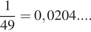  дробь: чис­ли­тель: 1, зна­ме­на­тель: 49 конец дроби =0,0204... . 