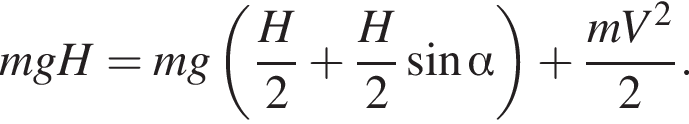 mgH = mg левая круглая скобка дробь: числитель: H, знаменатель: 2 конец дроби плюс дробь: числитель: H, знаменатель: 2 конец дроби синус альфа правая круглая скобка плюс дробь: числитель: mV в квадрате , знаменатель: 2 конец дроби .
