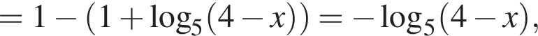 = 1 минус левая круглая скобка 1 плюс логарифм по основанию 5 левая круглая скобка 4 минус x правая круглая скобка правая круглая скобка = минус логарифм по основанию 5 левая круглая скобка 4 минус x правая круглая скобка ,