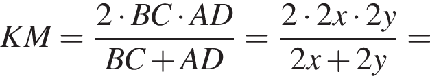 KM= дробь: чис­ли­тель: 2 умно­жить на BC умно­жить на AD, зна­ме­на­тель: BC плюс AD конец дроби = дробь: чис­ли­тель: 2 умно­жить на 2x умно­жить на 2y, зна­ме­на­тель: 2x плюс 2y конец дроби = 