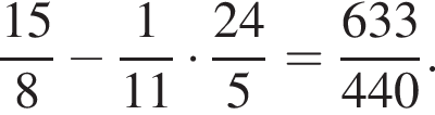 дробь: числитель: 15, знаменатель: 8 конец дроби минус дробь: числитель: 1, знаменатель: 11 конец дроби умножить на дробь: числитель: 24, знаменатель: 5 конец дроби = дробь: числитель: 633, знаменатель: 440 конец дроби .