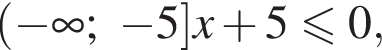  левая круг­лая скоб­ка минус бес­ко­неч­ность ; минус 5 пра­вая квад­рат­ная скоб­ка x плюс 5 мень­ше или равно 0,