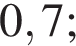 0,7;