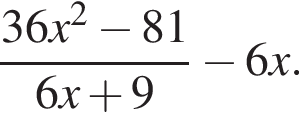  дробь: чис­ли­тель: 36x в квад­ра­те минус 81, зна­ме­на­тель: 6x плюс 9 конец дроби минус 6x. 