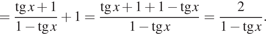 = дробь: чис­ли­тель: тан­генс x плюс 1, зна­ме­на­тель: 1 минус тан­генс x конец дроби плюс 1= дробь: чис­ли­тель: тан­генс x плюс 1 плюс 1 минус тан­генс x, зна­ме­на­тель: 1 минус тан­генс x конец дроби = дробь: чис­ли­тель: 2, зна­ме­на­тель: 1 минус тан­генс x конец дроби . 