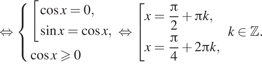 равносильно система выражений совокупность выражений косинус x=0, синус x = косинус x, конец системы .} косинус x больше или равно 0 конец совокупности . равносильно совокупность выражений x= дробь: числитель: Пи , знаменатель: 2 конец дроби плюс Пи k, x= дробь: числитель: Пи , знаменатель: 4 конец дроби плюс 2 Пи k, конец совокупности .k принадлежит Z .