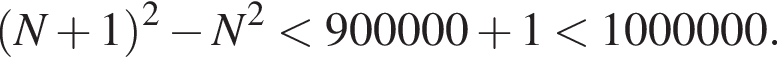  левая круг­лая скоб­ка N плюс 1 пра­вая круг­лая скоб­ка в квад­ра­те минус N в квад­ра­те мень­ше 900000 плюс 1 мень­ше 1000000.
