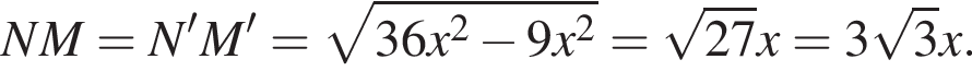 NM = N'M' = ко­рень из: на­ча­ло ар­гу­мен­та: 36x в квад­ра­те минус 9x в квад­ра­те конец ар­гу­мен­та = ко­рень из: на­ча­ло ар­гу­мен­та: 27 конец ар­гу­мен­та x = 3 ко­рень из: на­ча­ло ар­гу­мен­та: 3 конец ар­гу­мен­та x.