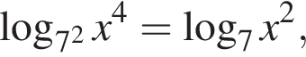  ло­га­рифм по ос­но­ва­нию левая круг­лая скоб­ка 7 в квад­ра­те пра­вая круг­лая скоб­ка x в сте­пе­ни 4 = ло­га­рифм по ос­но­ва­нию 7 x в квад­ра­те ,