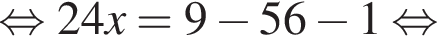 равносильно 24x=9 минус 56 минус 1 равносильно