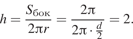 h= дробь: чис­ли­тель: S_бок, зна­ме­на­тель: 2 Пи r конец дроби = дробь: чис­ли­тель: 2 Пи , зна­ме­на­тель: 2 Пи умно­жить на дробь: чис­ли­тель: d, зна­ме­на­тель: 2 конец дроби конец дроби =2. 