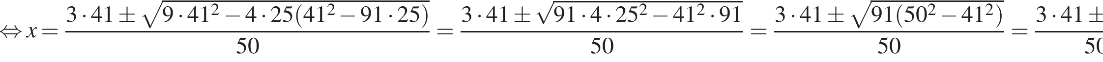  рав­но­силь­но x = дробь: чис­ли­тель: 3 умно­жить на 41\pm ко­рень из: на­ча­ло ар­гу­мен­та: 9 умно­жить на 41 в квад­ра­те минус 4 умно­жить на 25 левая круг­лая скоб­ка 41 в квад­ра­те минус 91 умно­жить на 25 пра­вая круг­лая скоб­ка конец ар­гу­мен­та , зна­ме­на­тель: 50 конец дроби = дробь: чис­ли­тель: 3 умно­жить на 41\pm ко­рень из: на­ча­ло ар­гу­мен­та: 91 умно­жить на 4 умно­жить на 25 в квад­ра­те минус 41 в квад­ра­те умно­жить на 91 конец ар­гу­мен­та , зна­ме­на­тель: 50 конец дроби = дробь: чис­ли­тель: 3 умно­жить на 41\pm ко­рень из: на­ча­ло ар­гу­мен­та: 91 левая круг­лая скоб­ка 50 в квад­ра­те минус 41 в квад­ра­те пра­вая круг­лая скоб­ка конец ар­гу­мен­та , зна­ме­на­тель: 50 конец дроби = дробь: чис­ли­тель: 3 умно­жить на 41\pm3 умно­жить на 91, зна­ме­на­тель: 50 конец дроби рав­но­силь­но 