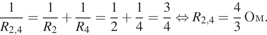  дробь: чис­ли­тель: 1, зна­ме­на­тель: R_2,4 конец дроби = дробь: чис­ли­тель: 1, зна­ме­на­тель: R_2 конец дроби плюс дробь: чис­ли­тель: 1, зна­ме­на­тель: R_4 конец дроби = дробь: чис­ли­тель: 1, зна­ме­на­тель: 2 конец дроби плюс дробь: чис­ли­тель: 1, зна­ме­на­тель: 4 конец дроби = дробь: чис­ли­тель: 3, зна­ме­на­тель: 4 конец дроби рав­но­силь­но R_2,4= дробь: чис­ли­тель: 4, зна­ме­на­тель: 3 конец дроби Ом. 