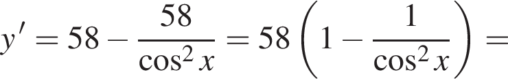 y'=58 минус дробь: чис­ли­тель: 58, зна­ме­на­тель: ко­си­нус в квад­ра­те x конец дроби =58 левая круг­лая скоб­ка 1 минус дробь: чис­ли­тель: 1, зна­ме­на­тель: ко­си­нус в квад­ра­те x конец дроби пра­вая круг­лая скоб­ка = 