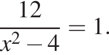  дробь: чис­ли­тель: 12, зна­ме­на­тель: x в квад­ра­те минус 4 конец дроби =1. 