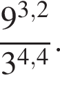  дробь: чис­ли­тель: 9 в сте­пе­ни левая круг­лая скоб­ка 3,2 пра­вая круг­лая скоб­ка , зна­ме­на­тель: 3 в сте­пе­ни левая круг­лая скоб­ка 4,4 пра­вая круг­лая скоб­ка конец дроби . 