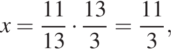  x = дробь: чис­ли­тель: 11, зна­ме­на­тель: 13 конец дроби умно­жить на дробь: чис­ли­тель: 13, зна­ме­на­тель: 3 конец дроби = дробь: чис­ли­тель: 11, зна­ме­на­тель: 3 конец дроби , 
