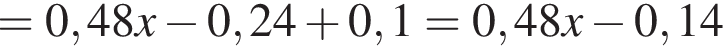 = 0,48x минус 0,24 плюс 0,1=0,48x минус 0,14