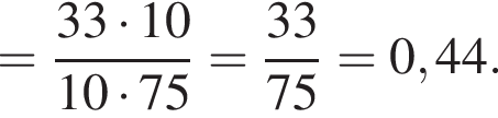 = дробь: чис­ли­тель: 33 умно­жить на 10, зна­ме­на­тель: 10 умно­жить на 75 конец дроби = дробь: чис­ли­тель: 33, зна­ме­на­тель: 75 конец дроби = 0,44. 