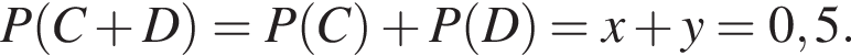 P левая круг­лая скоб­ка C плюс D пра­вая круг­лая скоб­ка = P левая круг­лая скоб­ка C пра­вая круг­лая скоб­ка плюс P левая круг­лая скоб­ка D пра­вая круг­лая скоб­ка = x плюс y = 0,5.