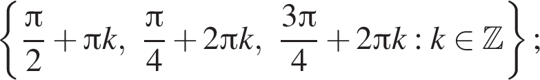  левая фи­гур­ная скоб­ка дробь: чис­ли­тель: зна­ме­на­тель: p конец дроби i2 плюс Пи k, дробь: чис­ли­тель: зна­ме­на­тель: p конец дроби i 4 плюс 2 Пи k, дробь: чис­ли­тель: 3 Пи , зна­ме­на­тель: 4 конец дроби плюс 2 Пи k: k при­над­ле­жит Z пра­вая фи­гур­ная скоб­ка ;