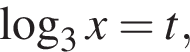  ло­га­рифм по ос­но­ва­нию 3 x=t,