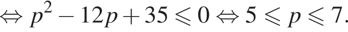  рав­но­силь­но p в квад­ра­те минус 12p плюс 35 мень­ше или равно 0 рав­но­силь­но 5 мень­ше или равно p мень­ше или равно 7.