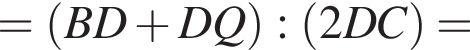 = левая круг­лая скоб­ка BD плюс DQ пра­вая круг­лая скоб­ка : левая круг­лая скоб­ка 2DC пра­вая круг­лая скоб­ка =