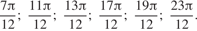 дробь: числитель: 7 Пи , знаменатель: 12 конец дроби ; дробь: числитель: 11 Пи , знаменатель: 12 конец дроби ; дробь: числитель: 13 Пи , знаменатель: 12 конец дроби ; дробь: числитель: 17 Пи , знаменатель: 12 конец дроби ; дробь: числитель: 19 Пи , знаменатель: 12 конец дроби ; дробь: числитель: 23 Пи , знаменатель: 12 конец дроби .